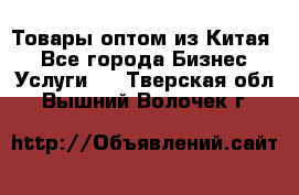 Товары оптом из Китая  - Все города Бизнес » Услуги   . Тверская обл.,Вышний Волочек г.